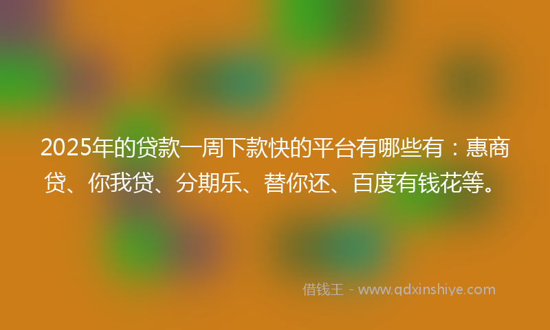 2025年的贷款一周下款快的平台有哪些有：惠商贷、你我贷、分期乐、替你还、百度有钱花等。