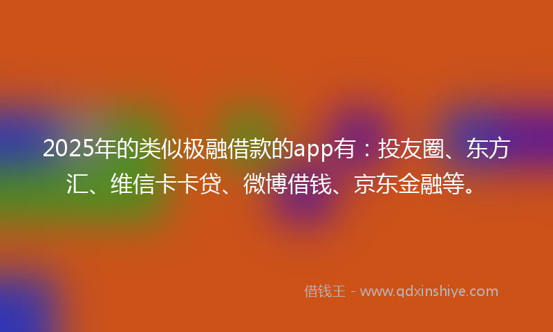 2025年的类似极融借款的app有:投友圈、东方汇、维信卡卡贷、微博借钱、京东金融等。