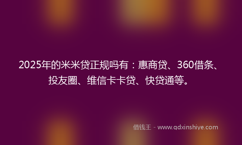 2025年的米米贷正规吗有：惠商贷、360借条、投友圈、维信卡卡贷、快贷通等。