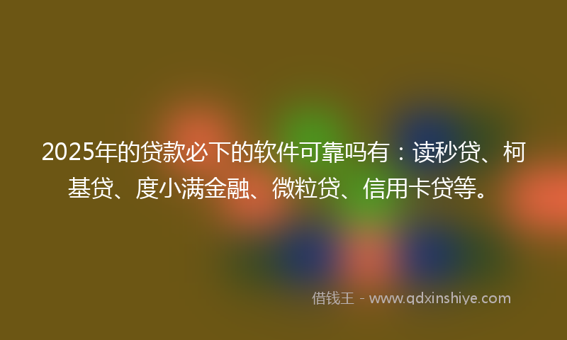 2025年的贷款必下的软件可靠吗有：读秒贷、柯基贷、度小满金融、微粒贷、信用卡贷等。