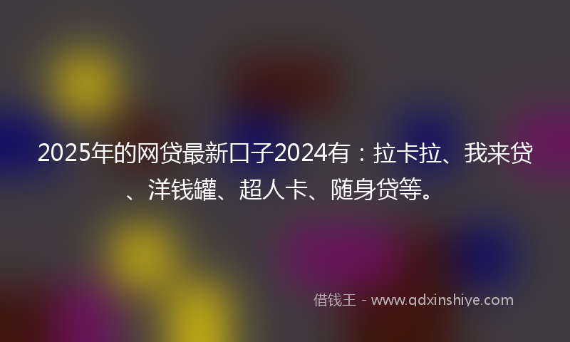 2025年的网贷最新口子2024有：拉卡拉、我来贷、洋钱罐、超人卡、随身贷等。