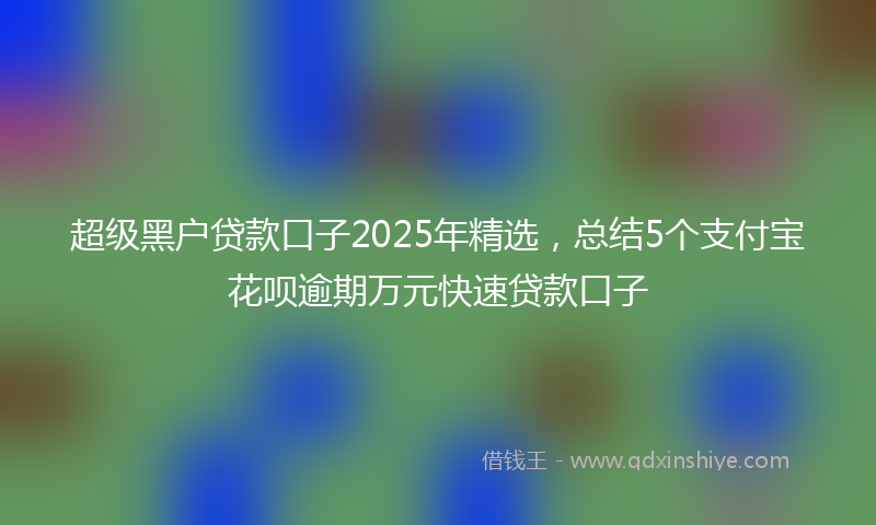 超级黑户贷款口子2025年精选，总结5个支付宝花呗逾期万元快速贷款口子