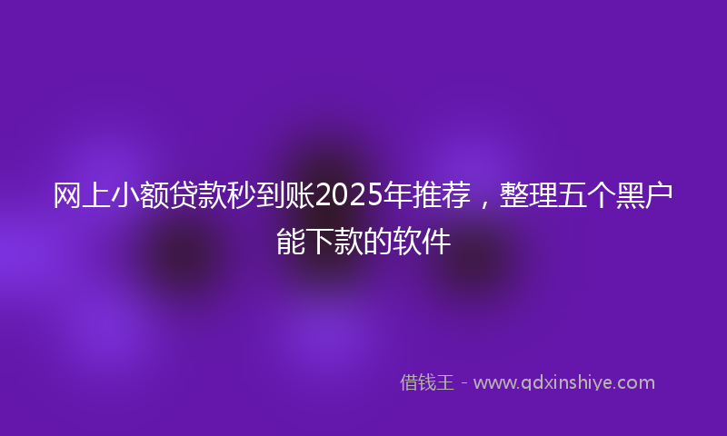 网上小额贷款秒到账2025年推荐，整理五个黑户能下款的软件