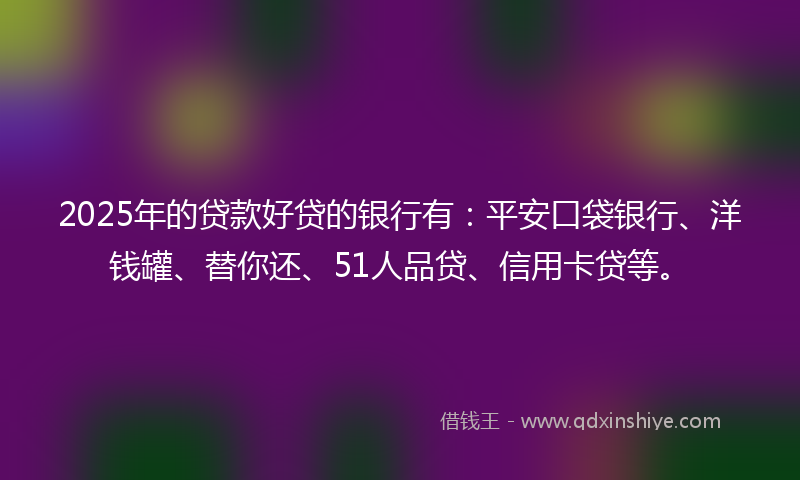 2025年的贷款好贷的银行有：平安口袋银行、洋钱罐、替你还、51人品贷、信用卡贷等。