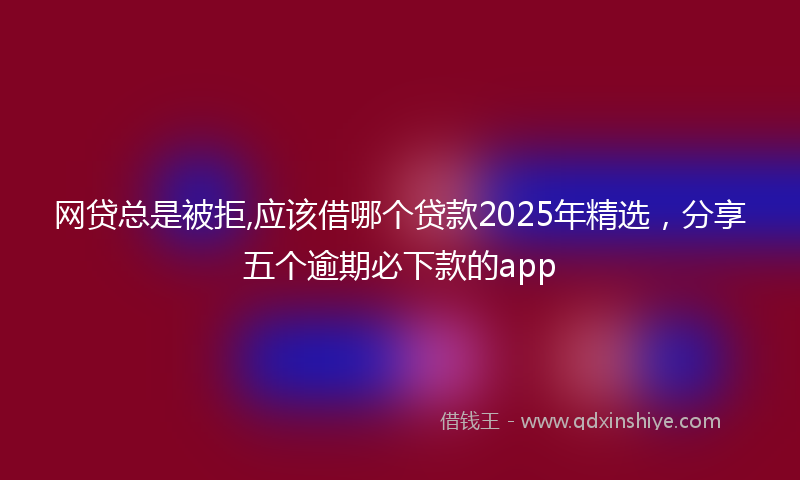 网贷总是被拒,应该借哪个贷款2025年精选，分享五个逾期必下款的app