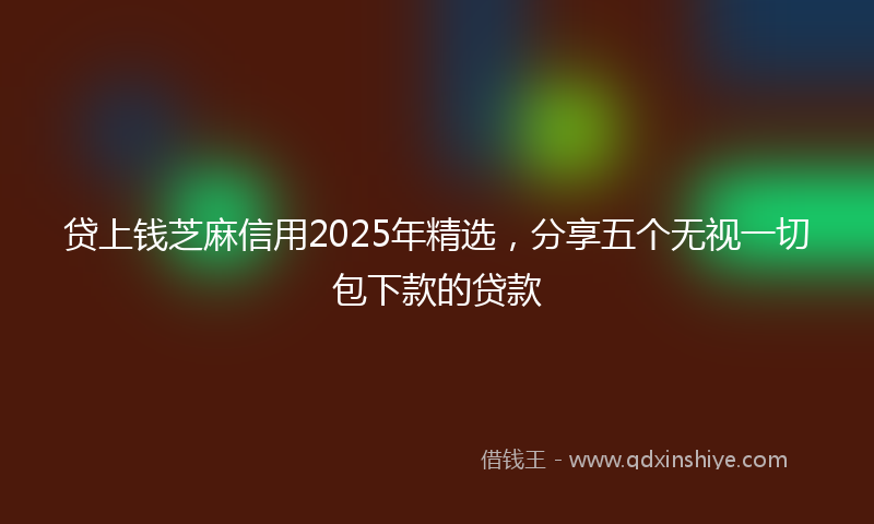 贷上钱芝麻信用2025年精选，分享五个无视一切包下款的贷款