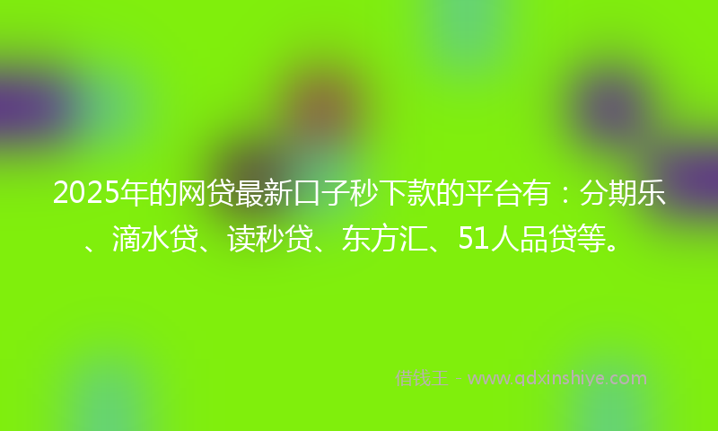 2025年的网贷最新口子秒下款的平台有：分期乐、滴水贷、读秒贷、东方汇、51人品贷等。