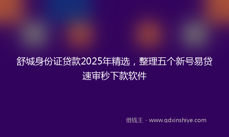 舒城身份证贷款2025年精选，整理五个新号易贷速审秒下款软件