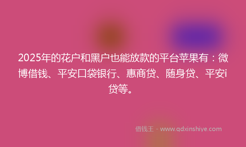 2025年的花户和黑户也能放款的平台苹果有：微博借钱、平安口袋银行、惠商贷、随身贷、平安i贷等。