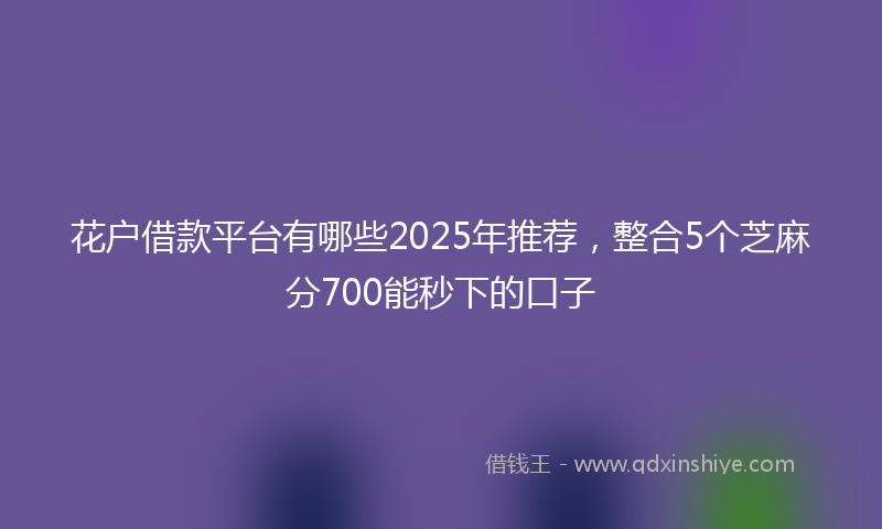 花户借款平台有哪些2025年推荐，整合5个芝麻分700能秒下的口子