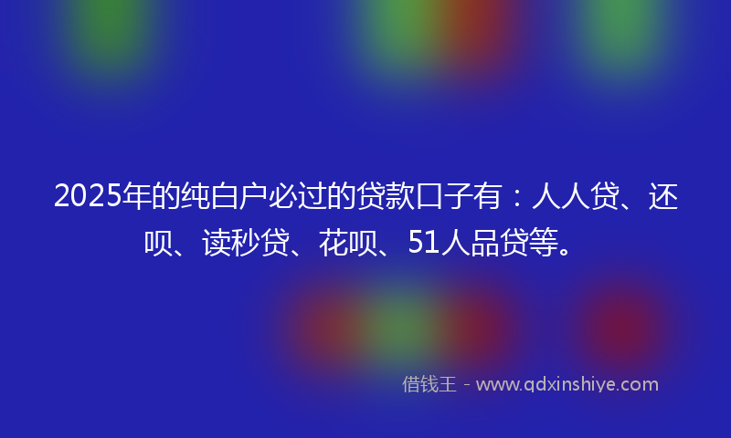 2025年的纯白户必过的贷款口子有：人人贷、还呗、读秒贷、花呗、51人品贷等。