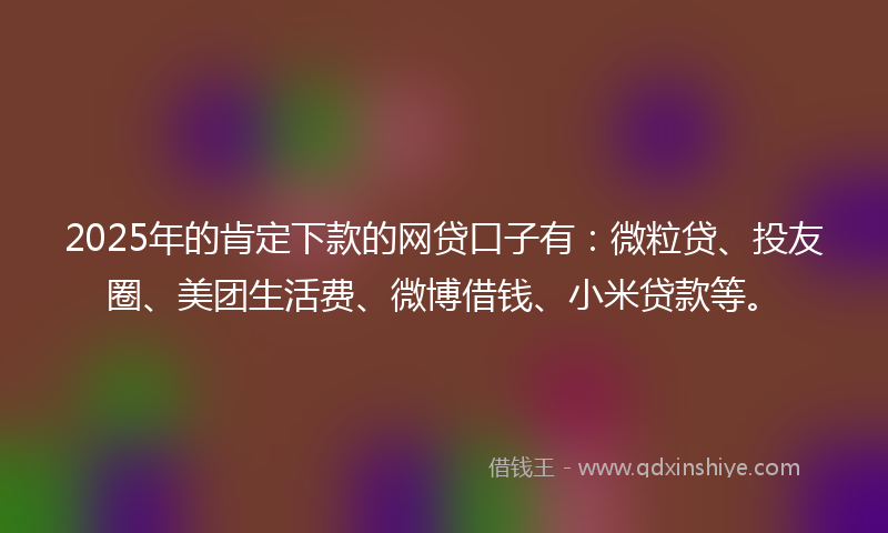 2025年的肯定下款的网贷口子有：微粒贷、投友圈、美团生活费、微博借钱、小米贷款等。