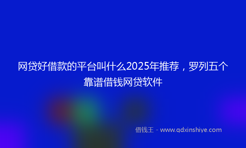 网贷好借款的平台叫什么2025年推荐，罗列五个靠谱借钱网贷软件