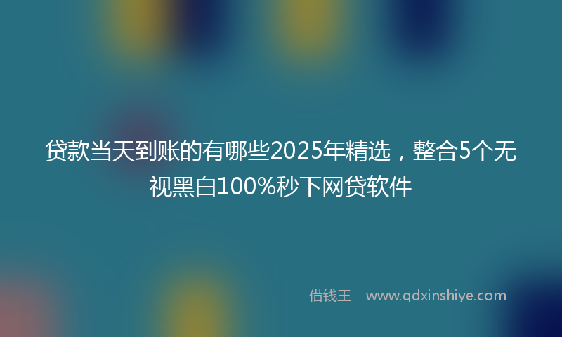 贷款当天到账的有哪些2025年精选，整合5个无视黑白100%秒下网贷软件