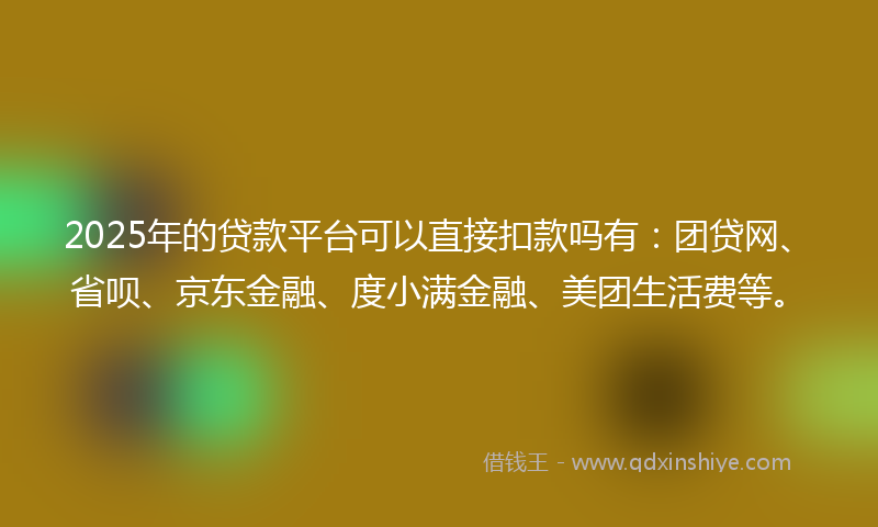 2025年的贷款平台可以直接扣款吗有：团贷网、省呗、京东金融、度小满金融、美团生活费等。