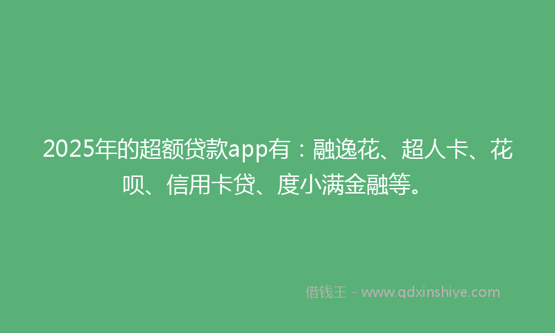 2025年的超额贷款app有：融逸花、超人卡、花呗、信用卡贷、度小满金融等。