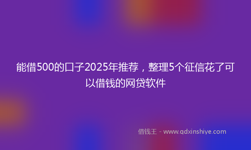 能借500的口子2025年推荐，整理5个征信花了可以借钱的网贷软件