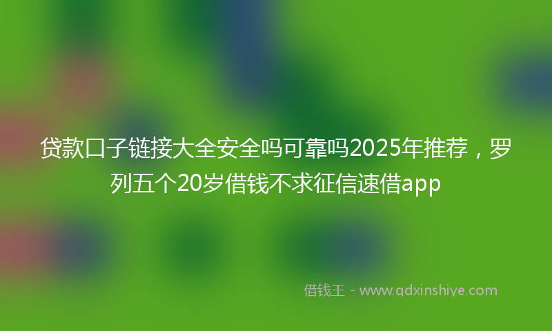 贷款口子链接大全安全吗可靠吗2025年推荐，罗列五个20岁借钱不求征信速借app
