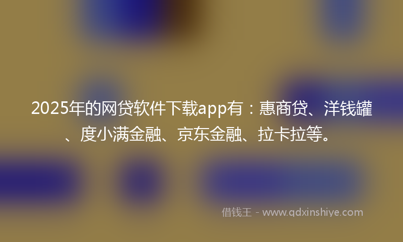 2025年的网贷软件下载app有：惠商贷、洋钱罐、度小满金融、京东金融、拉卡拉等。