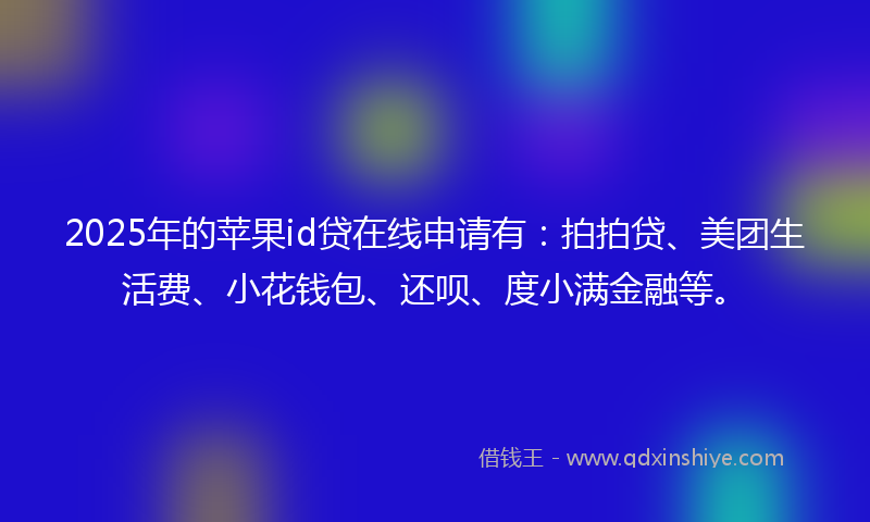 2025年的苹果id贷在线申请有：拍拍贷、美团生活费、小花钱包、还呗、度小满金融等。