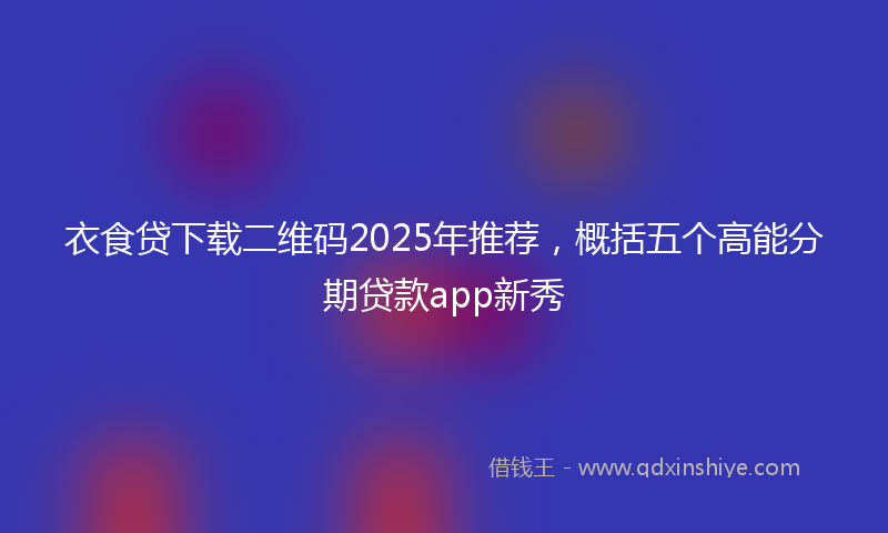 衣食贷下载二维码2025年推荐，概括五个高能分期贷款app新秀