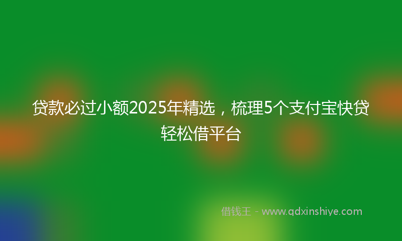 贷款必过小额2025年精选，梳理5个支付宝快贷轻松借平台