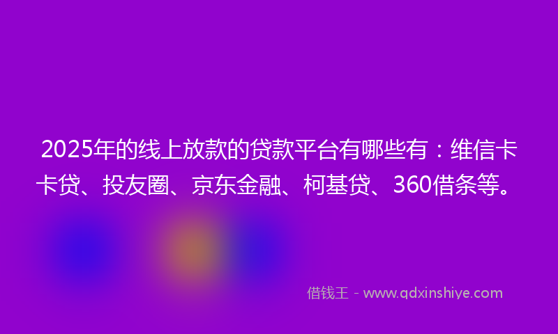 2025年的线上放款的贷款平台有哪些有：维信卡卡贷、投友圈、京东金融、柯基贷、360借条等。