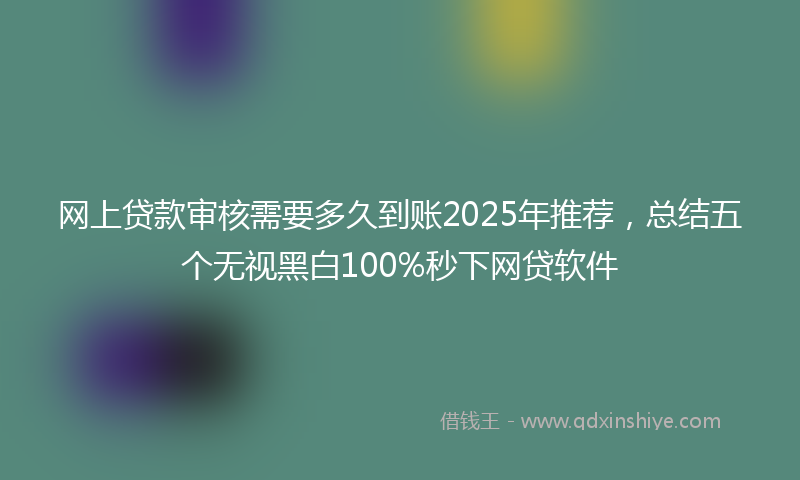 网上贷款审核需要多久到账2025年推荐，总结五个无视黑白100%秒下网贷软件