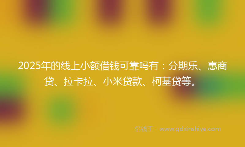 2025年的线上小额借钱可靠吗有：分期乐、惠商贷、拉卡拉、小米贷款、柯基贷等。