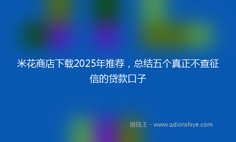米花商店下载2025年推荐，总结五个真正不查征信的贷款口子