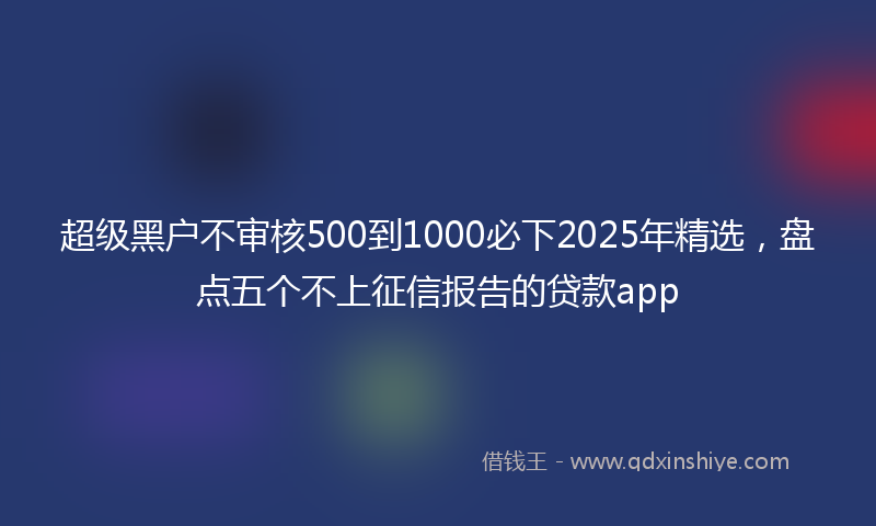 超级黑户不审核500到1000必下2025年精选，盘点五个不上征信报告的贷款app