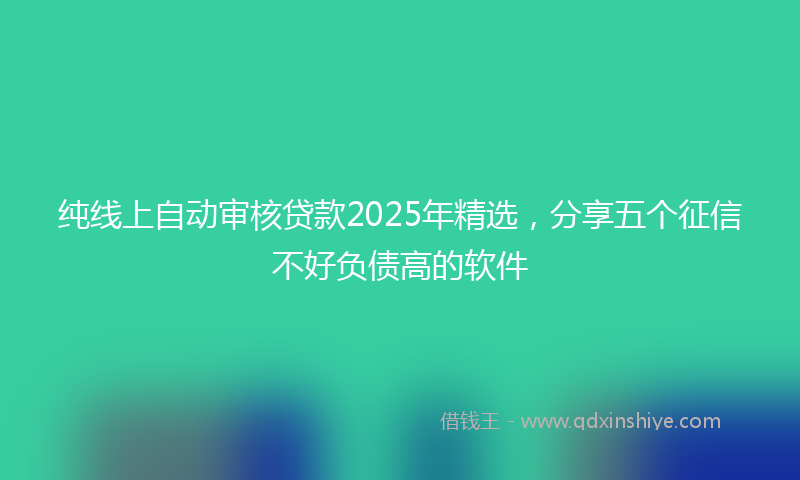 纯线上自动审核贷款2025年精选，分享五个征信不好负债高的软件