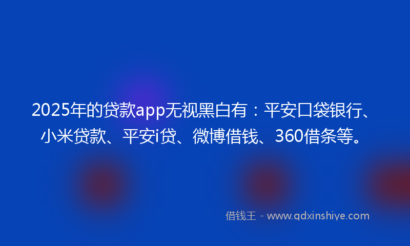 2025年的贷款app无视黑白有：平安口袋银行、小米贷款、平安i贷、微博借钱、360借条等。