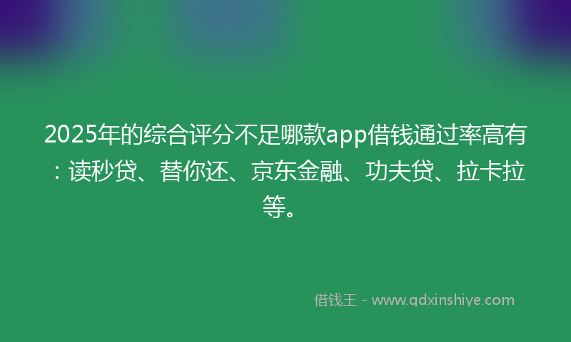 2025年的综合评分不足哪款app借钱通过率高有：读秒贷、替你还、京东金融、功夫贷、拉卡拉等。