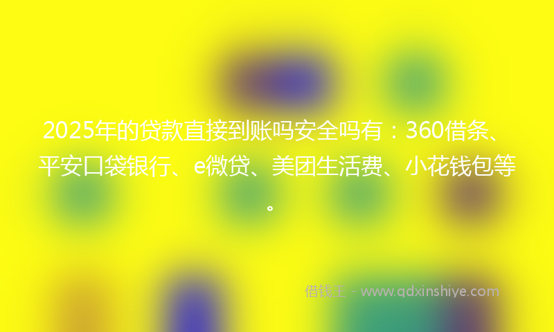 2025年的贷款直接到账吗安全吗有：360借条、平安口袋银行、e微贷、美团生活费、小花钱包等。