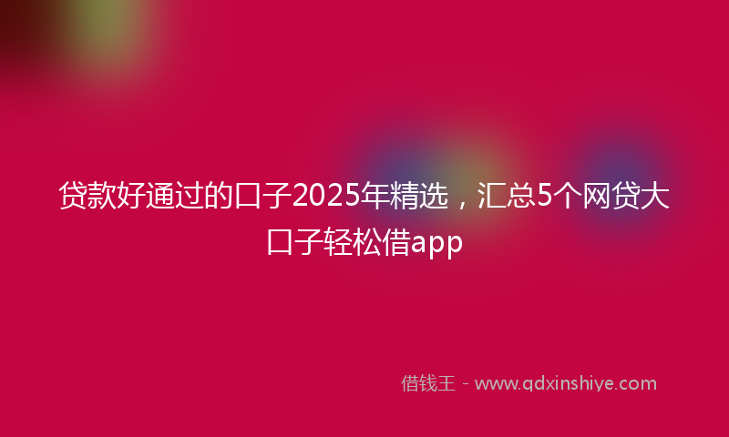 贷款好通过的口子2025年精选，汇总5个网贷大口子轻松借app