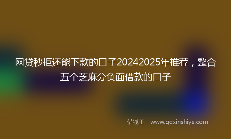 网贷秒拒还能下款的口子20242025年推荐，整合五个芝麻分负面借款的口子