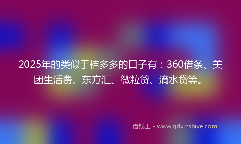 2025年的类似于桔多多的口子有：360借条、美团生活费、东方汇、微粒贷、滴水贷等。