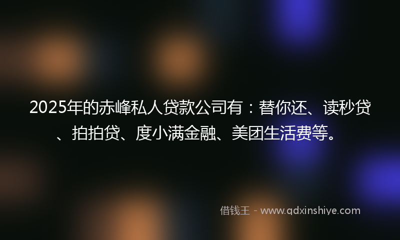 2025年的赤峰私人贷款公司有：替你还、读秒贷、拍拍贷、度小满金融、美团生活费等。