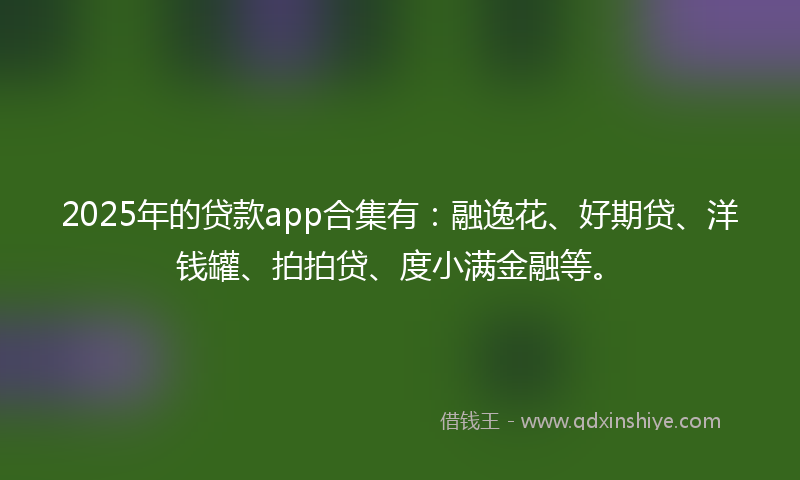 2025年的贷款app合集有：融逸花、好期贷、洋钱罐、拍拍贷、度小满金融等。