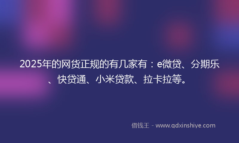 2025年的网货正规的有几家有：e微贷、分期乐、快贷通、小米贷款、拉卡拉等。