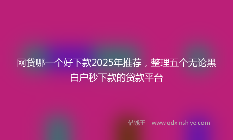 网贷哪一个好下款2025年推荐，整理五个无论黑白户秒下款的贷款平台