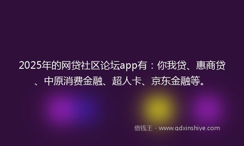 2025年的网贷社区论坛app有：你我贷、惠商贷、中原消费金融、超人卡、京东金融等。
