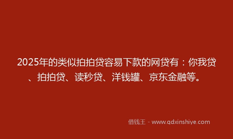 2025年的类似拍拍贷容易下款的网贷有：你我贷、拍拍贷、读秒贷、洋钱罐、京东金融等。