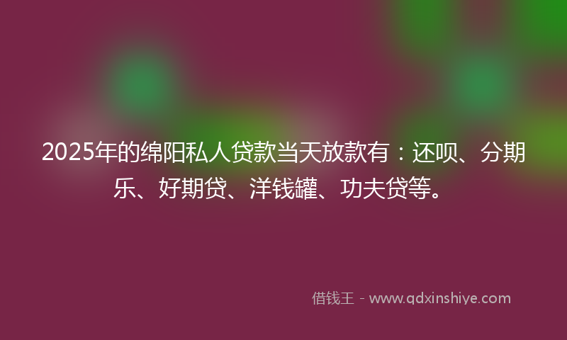 2025年的绵阳私人贷款当天放款有：还呗、分期乐、好期贷、洋钱罐、功夫贷等。