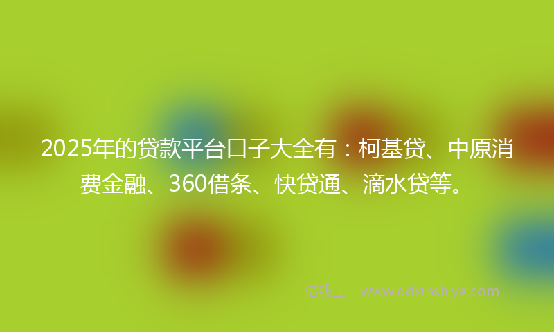 2025年的贷款平台口子大全有：柯基贷、中原消费金融、360借条、快贷通、滴水贷等。