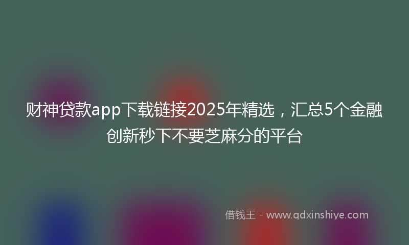 财神贷款app下载链接2025年精选，汇总5个金融创新秒下不要芝麻分的平台