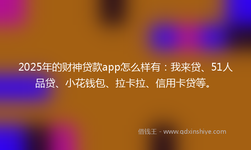 2025年的财神贷款app怎么样有：我来贷、51人品贷、小花钱包、拉卡拉、信用卡贷等。