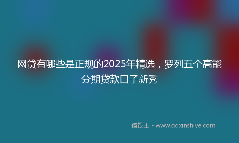 网贷有哪些是正规的2025年精选，罗列五个高能分期贷款口子新秀