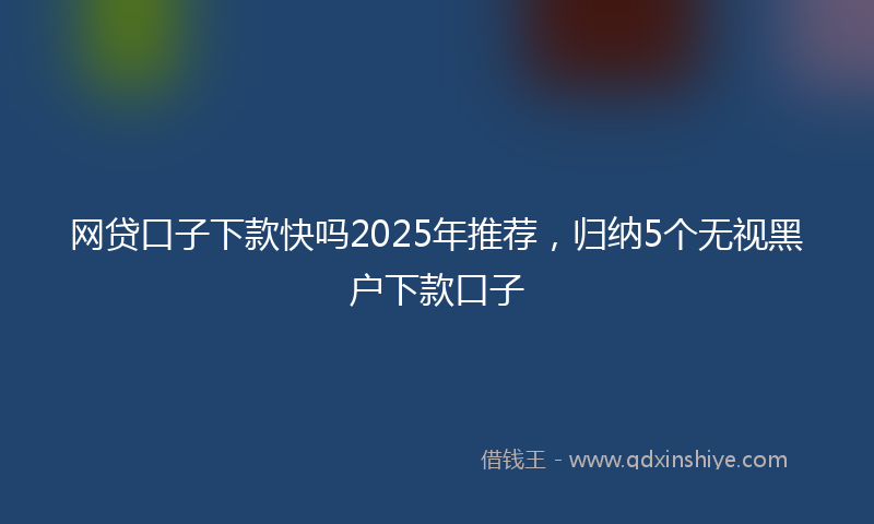 网贷口子下款快吗2025年推荐，归纳5个无视黑户下款口子